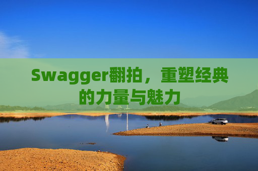 Swagger翻拍，重塑经典的力量与魅力
